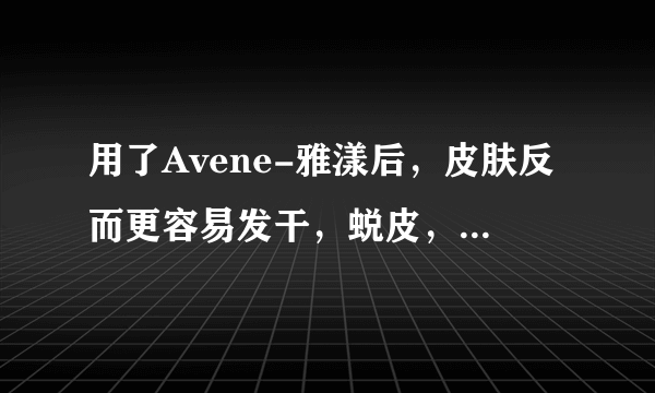 用了Avene-雅漾后，皮肤反而更容易发干，蜕皮， 怎么回事啊~~~~