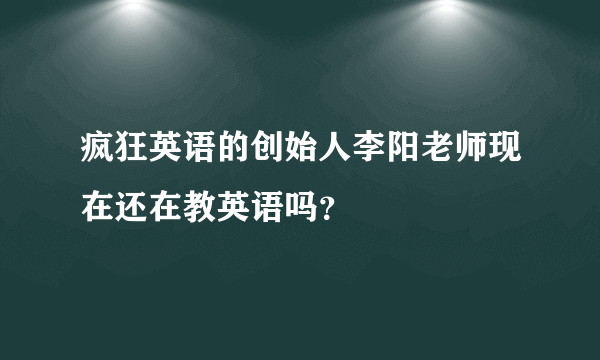 疯狂英语的创始人李阳老师现在还在教英语吗？