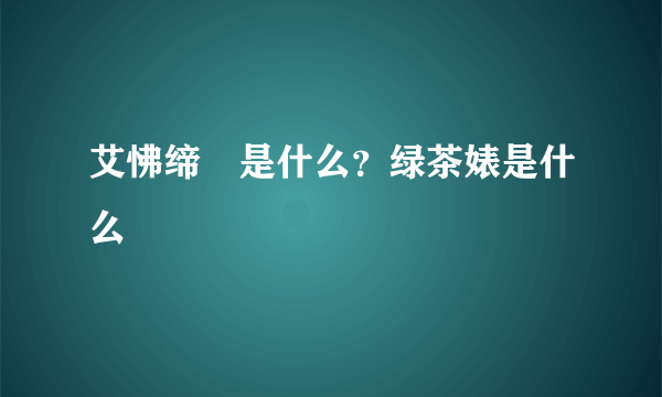 艾怫缔牱是什么？绿茶婊是什么