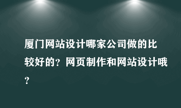 厦门网站设计哪家公司做的比较好的？网页制作和网站设计哦？