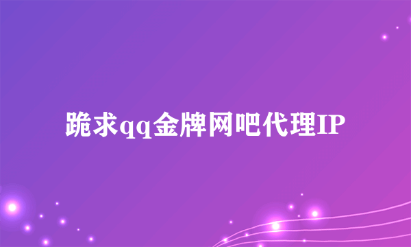 跪求qq金牌网吧代理IP