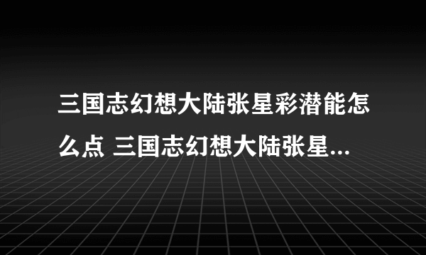 三国志幻想大陆张星彩潜能怎么点 三国志幻想大陆张星彩潜能加点推荐