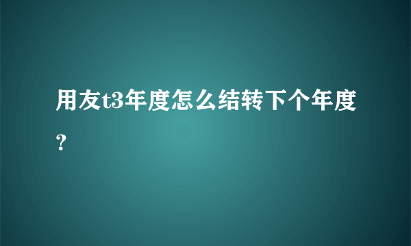 用友t3年度怎么结转下个年度？