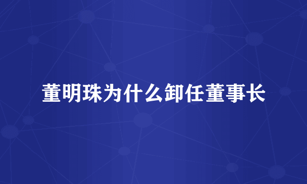 董明珠为什么卸任董事长