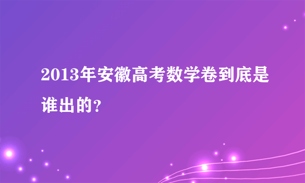 2013年安徽高考数学卷到底是谁出的？