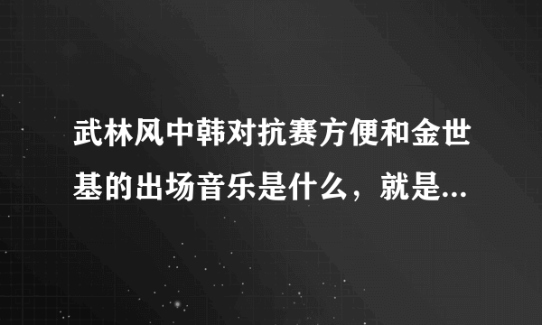 武林风中韩对抗赛方便和金世基的出场音乐是什么，就是金世基出场的时候唱的那个