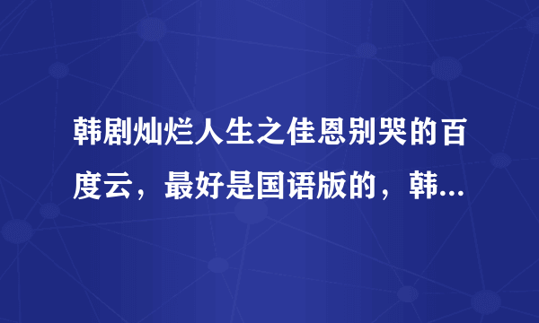 韩剧灿烂人生之佳恩别哭的百度云，最好是国语版的，韩语也行，一定要全集哦