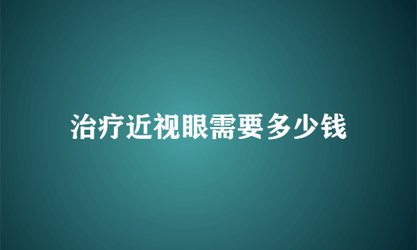 治疗近视眼需要多少钱