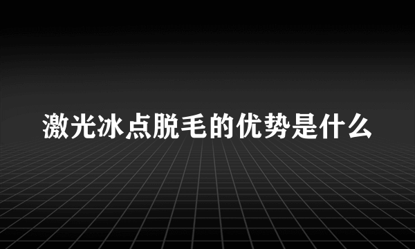 激光冰点脱毛的优势是什么