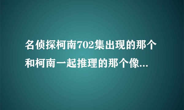 名侦探柯南702集出现的那个和柯南一起推理的那个像男生的女生是谁?