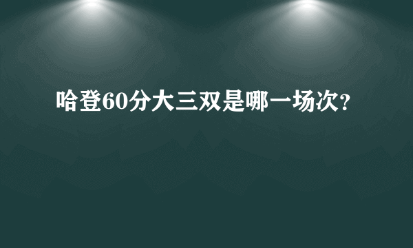 哈登60分大三双是哪一场次？