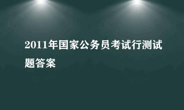 2011年国家公务员考试行测试题答案