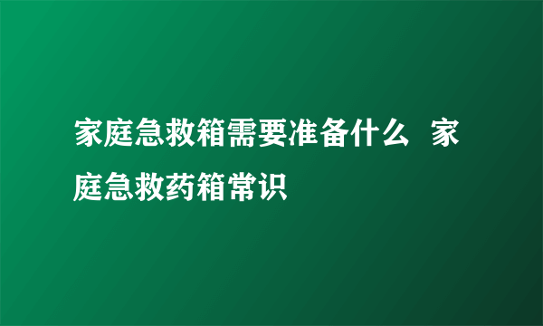 家庭急救箱需要准备什么  家庭急救药箱常识