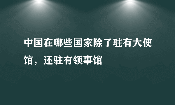 中国在哪些国家除了驻有大使馆，还驻有领事馆