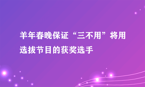 羊年春晚保证“三不用”将用选拔节目的获奖选手