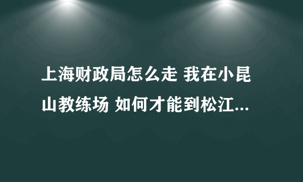 上海财政局怎么走 我在小昆山教练场 如何才能到松江财政局呢 谢谢