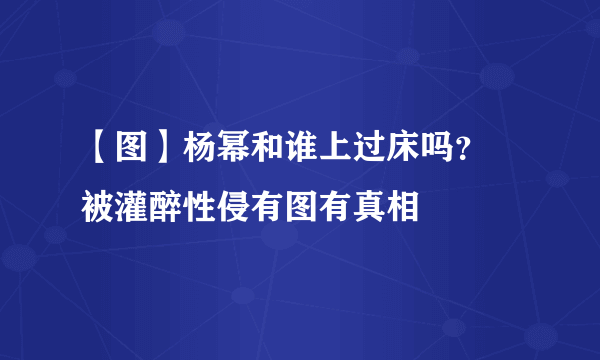 【图】杨幂和谁上过床吗？  被灌醉性侵有图有真相