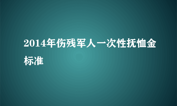 2014年伤残军人一次性抚恤金标准