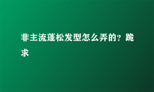 非主流蓬松发型怎么弄的？跪求