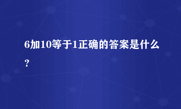 6加10等于1正确的答案是什么？