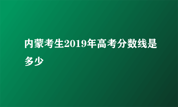 内蒙考生2019年高考分数线是多少