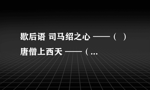 歇后语 司马绍之心 ——（ ） 唐僧上西天 ——（ ） 除八戒吃人参果——（ ）