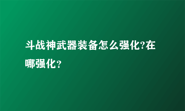 斗战神武器装备怎么强化?在哪强化？