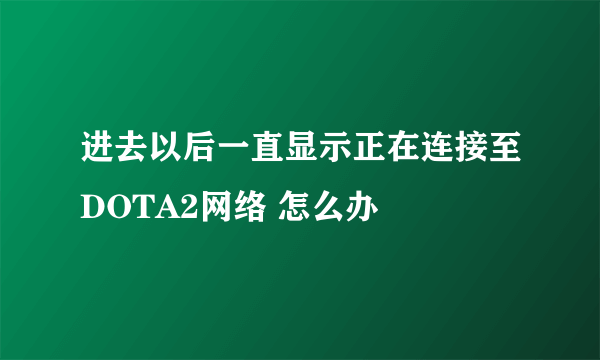 进去以后一直显示正在连接至DOTA2网络 怎么办