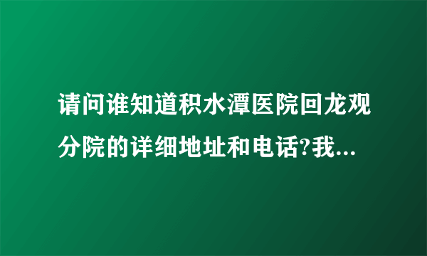 请问谁知道积水潭医院回龙观分院的详细地址和电话?我从鑫地市场体育公园出发开车过去？