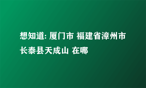 想知道: 厦门市 福建省漳州市长泰县天成山 在哪