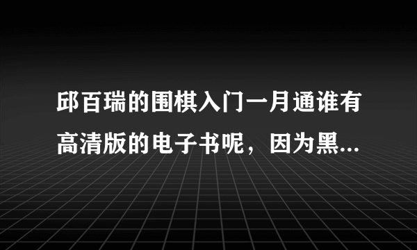 邱百瑞的围棋入门一月通谁有高清版的电子书呢，因为黑棋数字看不清