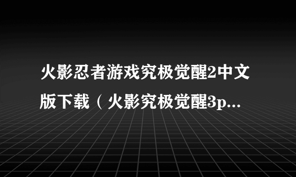 火影忍者游戏究极觉醒2中文版下载（火影究极觉醒3psp汉化