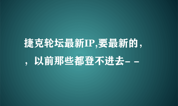 捷克轮坛最新IP,要最新的，，以前那些都登不进去- -