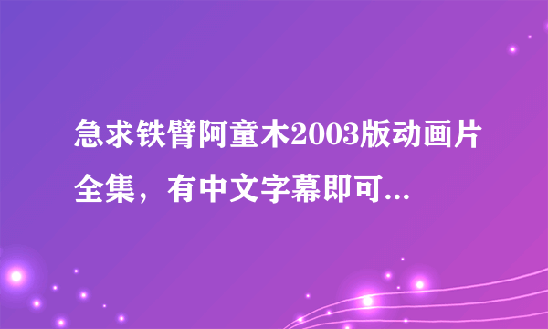 急求铁臂阿童木2003版动画片全集，有中文字幕即可，国语日语都行，谢谢，非常喜欢这个