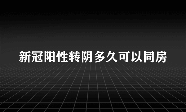 新冠阳性转阴多久可以同房