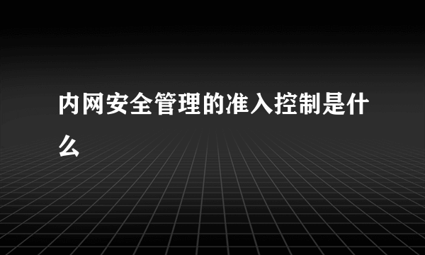 内网安全管理的准入控制是什么