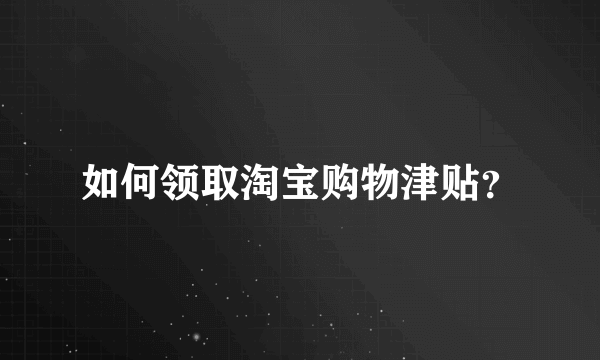 如何领取淘宝购物津贴？