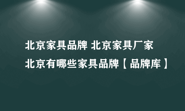 北京家具品牌 北京家具厂家 北京有哪些家具品牌【品牌库】