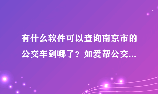 有什么软件可以查询南京市的公交车到哪了？如爱帮公交，请问还有什么能查到哪了的？