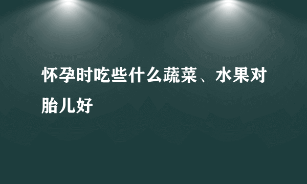 怀孕时吃些什么蔬菜、水果对胎儿好