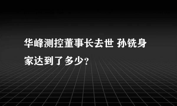 华峰测控董事长去世 孙铣身家达到了多少？