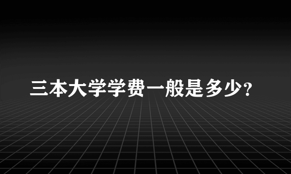 三本大学学费一般是多少？