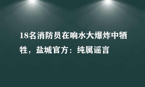 18名消防员在响水大爆炸中牺牲，盐城官方：纯属谣言