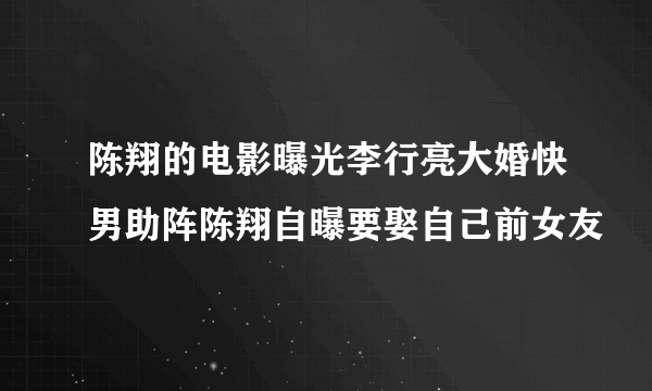 陈翔的电影曝光李行亮大婚快男助阵陈翔自曝要娶自己前女友