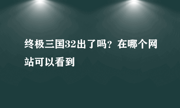 终极三国32出了吗？在哪个网站可以看到