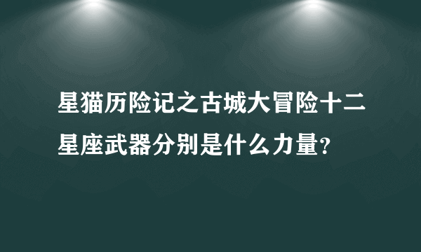 星猫历险记之古城大冒险十二星座武器分别是什么力量？