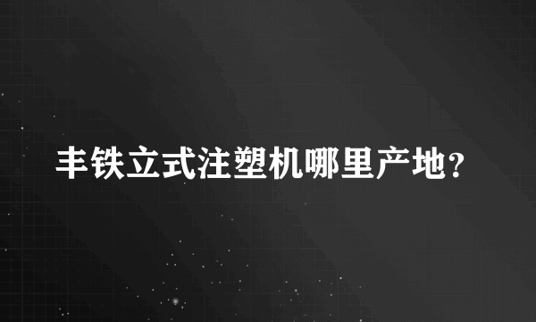 丰铁立式注塑机哪里产地？