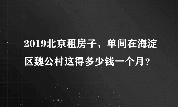 2019北京租房子，单间在海淀区魏公村这得多少钱一个月？