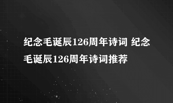 纪念毛诞辰126周年诗词 纪念毛诞辰126周年诗词推荐