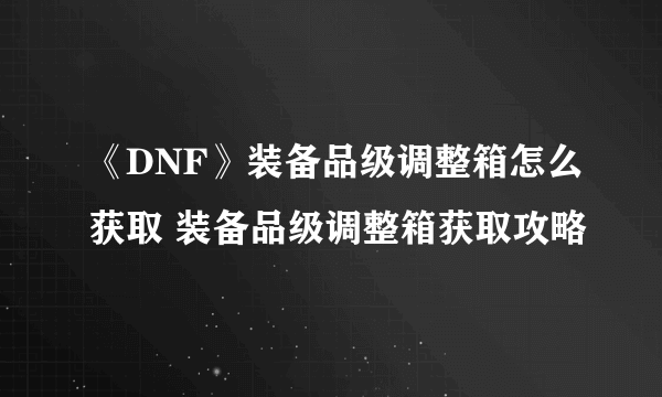 《DNF》装备品级调整箱怎么获取 装备品级调整箱获取攻略